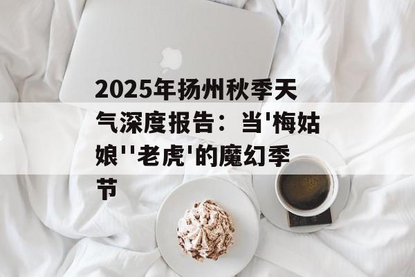 2025年扬州秋季天气深度报告：当'梅姑娘''老虎'的魔幻季节-第1张图片-