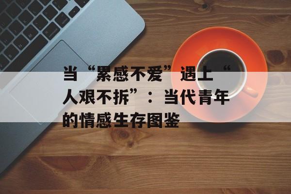 当“累感不爱”遇上“人艰不拆”:当代青年的情感生存图鉴-第1张图片- 当“累感不爱”遇上“人艰不拆”:当代青年的情感生存图鉴-第1张图片-