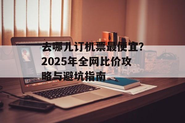 去哪儿订机票最便宜?2025年全网比价攻略与避坑指南-第1张图片- 去哪儿订机票最便宜?2025年全网比价攻略与避坑指南-第1张图片-