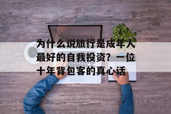 为什么说旅行是成年人最好的自我投资？一位十年背包客的真心话-第1张图片-