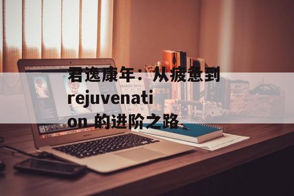 君逸康年：从疲惫到 rejuvenation 的进阶之路-第1张图片-