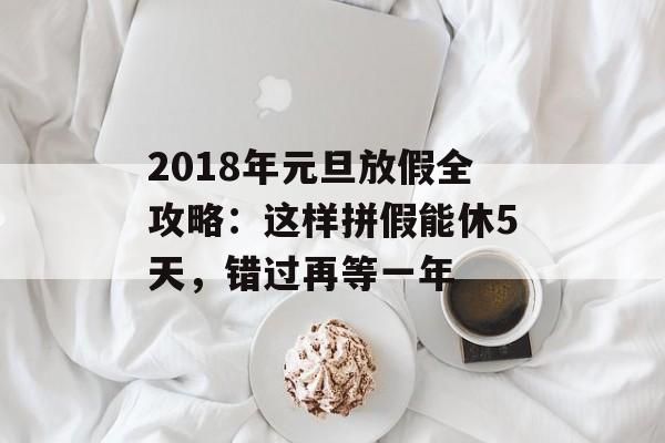 2018年元旦放假全攻略：这样拼假能休5天，错过再等一年-第1张图片-