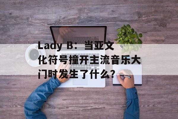 Lady B：当亚文化符号撞开主流音乐大门时发生了什么？-第1张图片-
