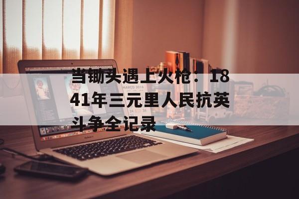 当锄头遇上火枪：1841年三元里人民抗英斗争全记录-第1张图片-