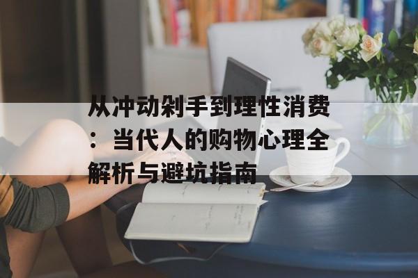 从冲动剁手到理性消费：当代人的购物心理全解析与避坑指南-第1张图片-