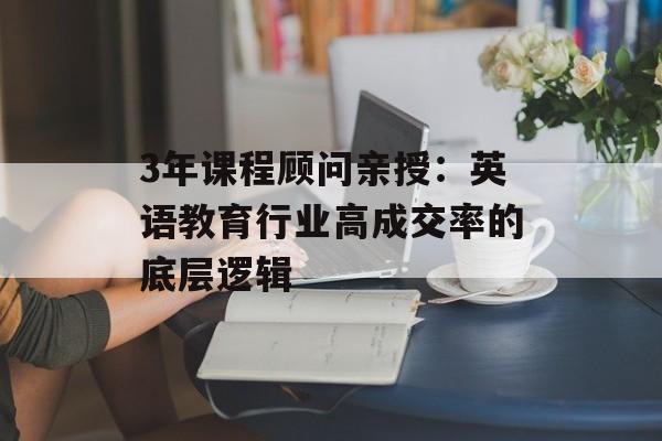 3年课程顾问亲授：英语教育行业高成交率的底层逻辑-第1张图片-