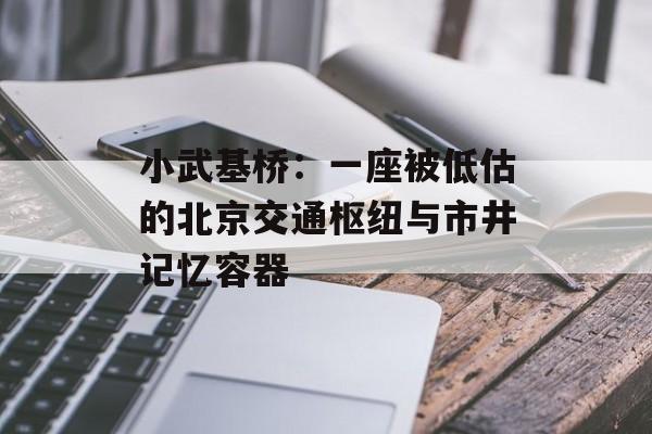小武基桥：一座被低估的北京交通枢纽与市井记忆容器-第1张图片-