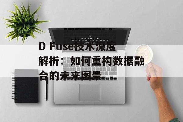 D Fuse技术深度解析：如何重构数据融合的未来图景-第1张图片-