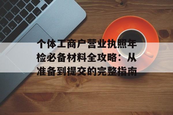 个体工商户营业执照年检必备材料全攻略：从准备到提交的完整指南-第1张图片-