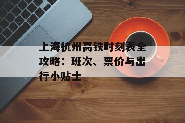上海杭州高铁时刻表全攻略：班次、票价与出行小贴士-第1张图片-