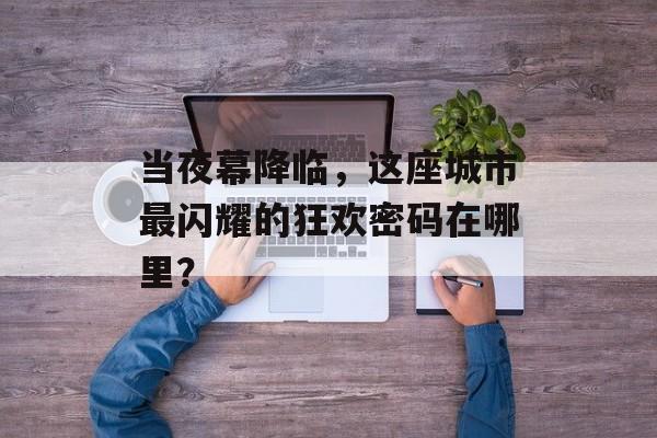 当夜幕降临，这座城市最闪耀的狂欢密码在哪里？-第1张图片-