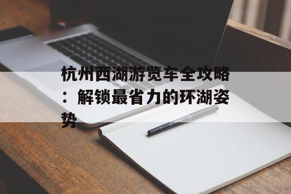 杭州西湖游览车全攻略:解锁最省力的环湖姿势-第1张图片- 杭州西湖游览车全攻略:解锁最省力的环湖姿势-第1张图片-