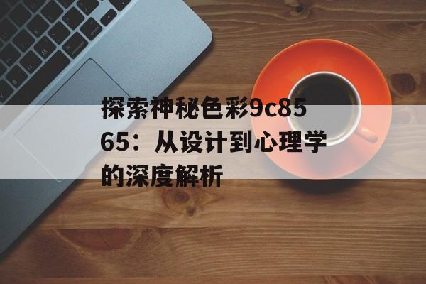 探索神秘色彩9c8565：从设计到心理学的深度解析-第1张图片-
