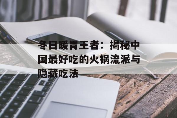 冬日暖胃王者：揭秘中国最好吃的火锅流派与隐藏吃法-第1张图片-