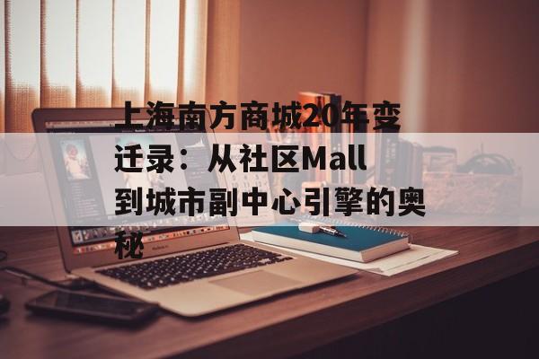 上海南方商城20年变迁录：从社区Mall到城市副中心引擎的奥秘-第1张图片-