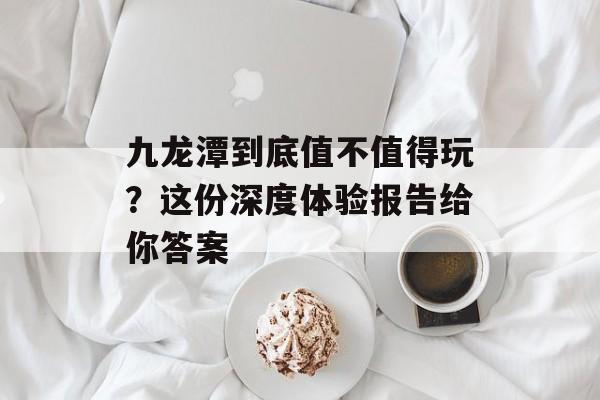 九龙潭到底值不值得玩？这份深度体验报告给你答案-第1张图片-