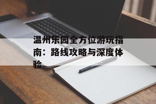 温州乐园全方位游玩指南：路线攻略与深度体验-第1张图片-