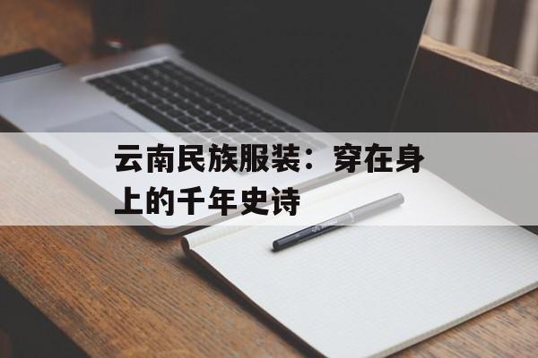 云南民族服装:穿在身上的千年史诗-第1张图片- 云南民族服装:穿在身上的千年史诗-第1张图片-