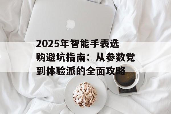 2025年智能手表选购避坑指南：从参数党到体验派的全面攻略-第1张图片-