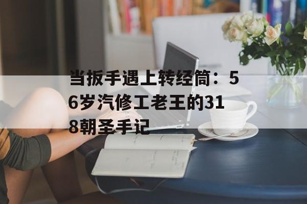 当扳手遇上转经筒：56岁汽修工老王的318朝圣手记-第1张图片-