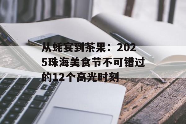 从蚝宴到茶果：2025珠海美食节不可错过的12个高光时刻-第1张图片-
