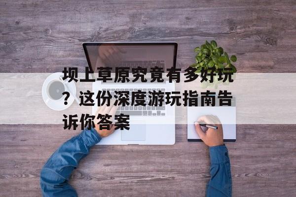 坝上草原究竟有多好玩？这份深度游玩指南告诉你答案-第1张图片-
