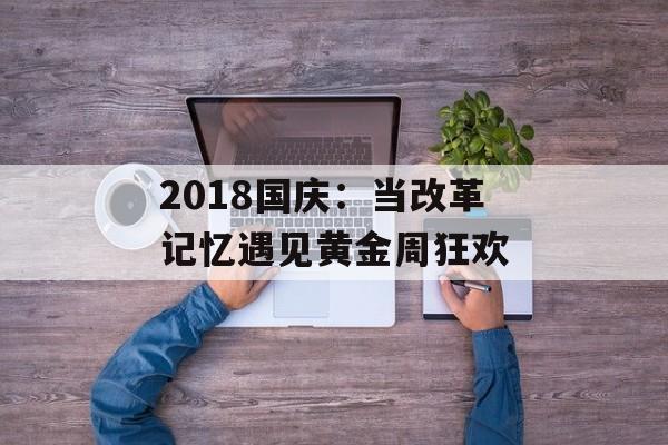 2018国庆：当改革记忆遇见黄金周狂欢-第1张图片-