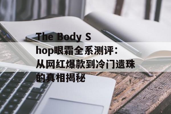 The Body Shop眼霜全系测评：从网红爆款到冷门遗珠的真相揭秘-第1张图片-