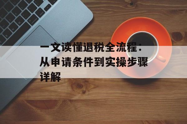 一文读懂退税全流程：从申请条件到实操步骤详解-第1张图片-