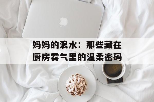 妈妈的浪水：那些藏在厨房雾气里的温柔密码-第1张图片-