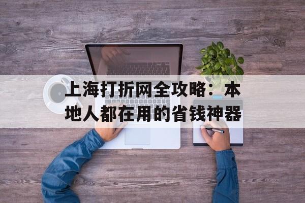 上海打折网全攻略：本地人都在用的省钱神器-第1张图片-