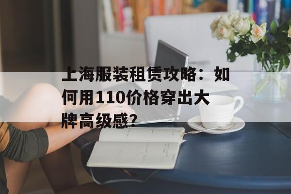 上海服装租赁攻略:如何用110价格穿出大牌高级感?-第1张图片- 上海服装租赁攻略:如何用110价格穿出大牌高级感?-第1张图片-