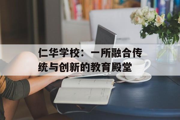 仁华学校：一所融合传统与创新的教育殿堂-第1张图片-