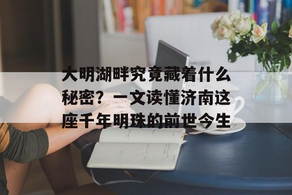 大明湖畔究竟藏着什么秘密?一文读懂济南这座千年明珠的前世今生-第1张图片- 大明湖畔究竟藏着什么秘密?一文读懂济南这座千年明珠的前世今生-第1张图片-