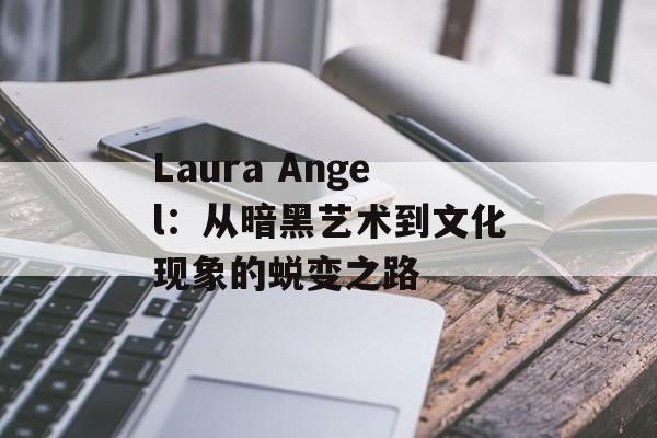 Laura Angel：从暗黑艺术到文化现象的蜕变之路-第1张图片-