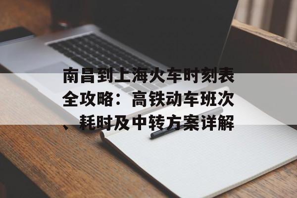 南昌到上海火车时刻表全攻略：高铁动车班次、耗时及中转方案详解-第1张图片-