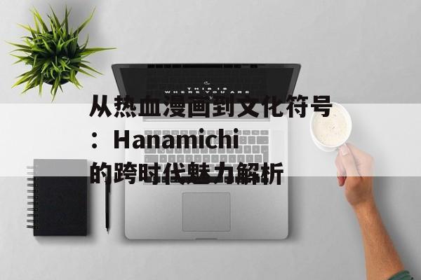 从热血漫画到文化符号：Hanamichi的跨时代魅力解析-第1张图片-