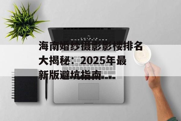 海南婚纱摄影影楼排名大揭秘：2025年最新版避坑指南-第1张图片-