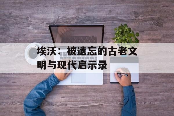 埃沃：被遗忘的古老文明与现代启示录-第1张图片-