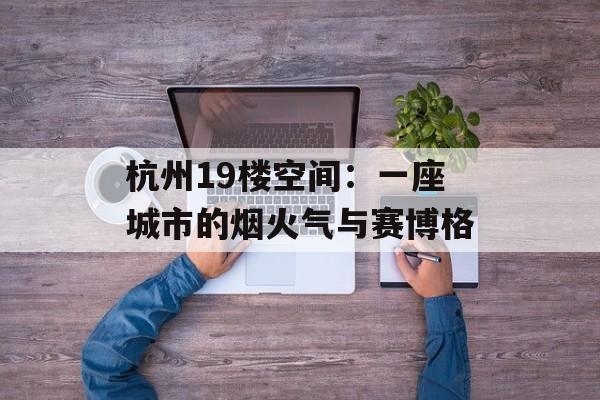 杭州19楼空间：一座城市的烟火气与赛博格-第1张图片-