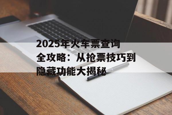 2025年火车票查询全攻略:从抢票技巧到隐藏功能大揭秘-第1张图片- 2025年火车票查询全攻略:从抢票技巧到隐藏功能大揭秘-第1张图片-
