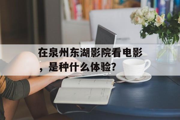 在泉州东湖影院看电影，是种什么体验？-第1张图片-