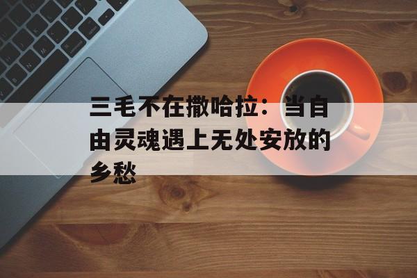 三毛不在撒哈拉：当自由灵魂遇上无处安放的乡愁-第1张图片-