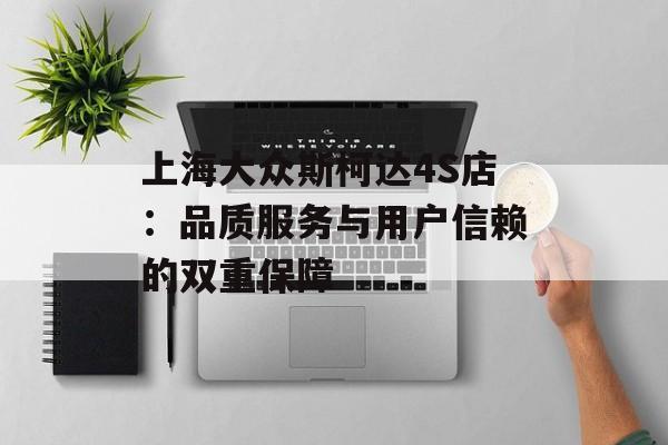 上海大众斯柯达4S店：品质服务与用户信赖的双重保障-第1张图片-