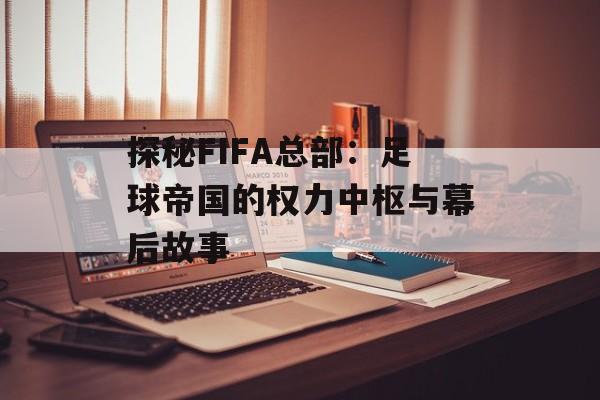 探秘FIFA总部:足球帝国的权力中枢与幕后故事-第1张图片- 探秘FIFA总部:足球帝国的权力中枢与幕后故事-第1张图片-