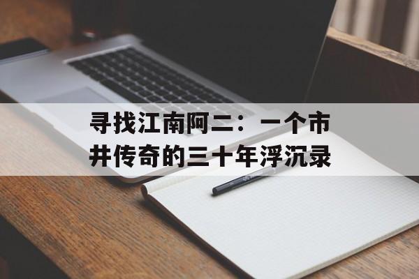 寻找江南阿二：一个市井传奇的三十年浮沉录-第1张图片-
