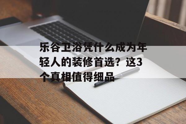 乐谷卫浴凭什么成为年轻人的装修首选？这3个真相值得细品-第1张图片-