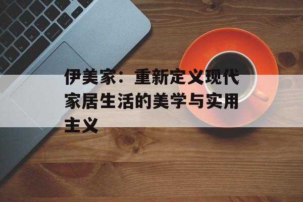 伊美家:重新定义现代家居生活的美学与实用主义-第1张图片- 伊美家:重新定义现代家居生活的美学与实用主义-第1张图片-