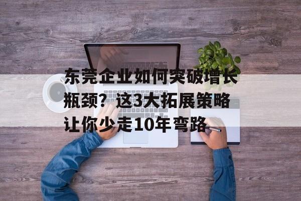 东莞企业如何突破增长瓶颈?这3大拓展策略让你少走10年弯路-第1张图片- 东莞企业如何突破增长瓶颈?这3大拓展策略让你少走10年弯路-第1张图片-
