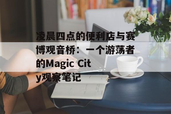 凌晨四点的便利店与赛博观音桥:一个游荡者的Magic City观察笔记-第1张图片- 凌晨四点的便利店与赛博观音桥:一个游荡者的Magic City观察笔记-第1张图片-